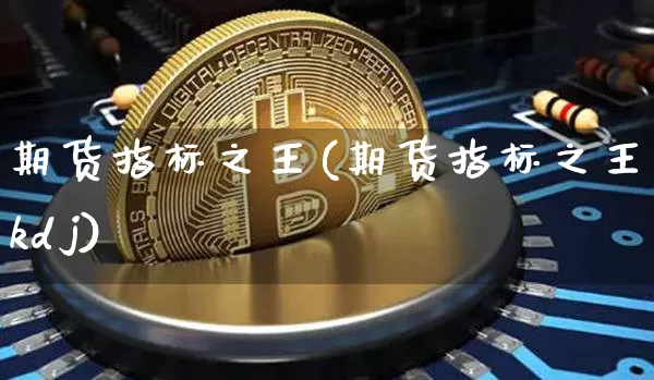 期货指标之王(期货指标之王kdj)_https://www.hbxfywj.com_股票知识_第1张