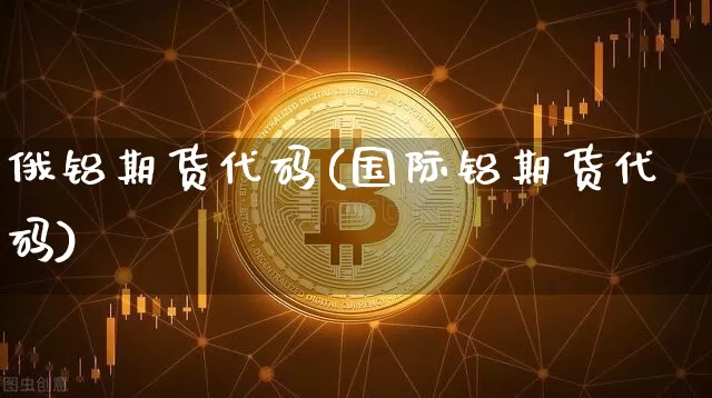 俄铝期货代码(国际铝期货代码)_https://www.hbxfywj.com_期货知识_第1张