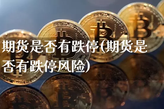 期货是否有跌停(期货是否有跌停风险)_https://www.hbxfywj.com_基金知识_第1张