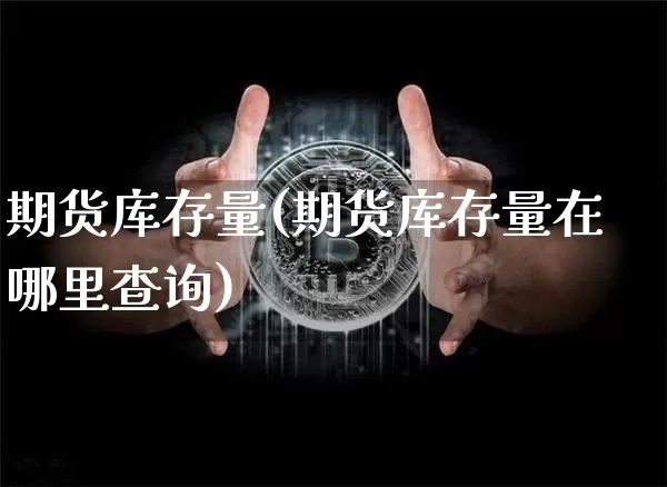 期货库存量(期货库存量在哪里查询)_https://www.hbxfywj.com_基金知识_第1张