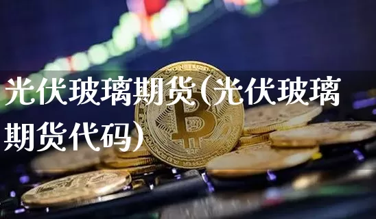光伏玻璃期货(光伏玻璃期货代码)_https://www.hbxfywj.com_证券知识_第1张