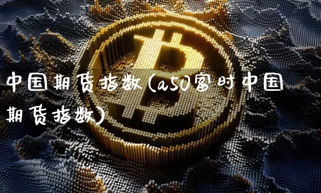 中国期货指数(a50富时中国期货指数)_https://www.hbxfywj.com_基金知识_第1张