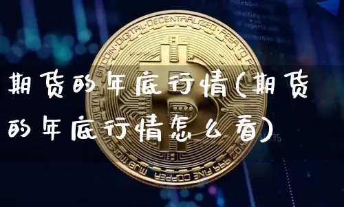 期货的年底行情(期货的年底行情怎么看)_https://www.hbxfywj.com_期货知识_第1张