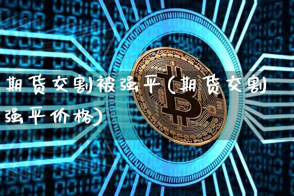 期货交割被强平(期货交割强平价格)_https://www.hbxfywj.com_基金知识_第1张