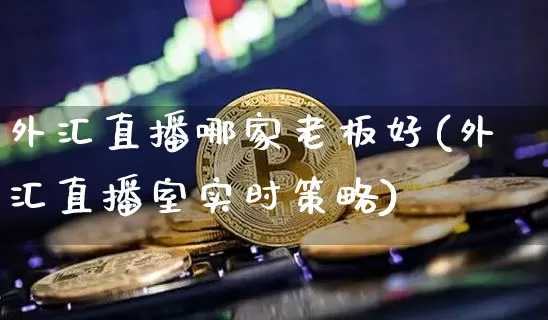 外汇直播哪家老板好(外汇直播室实时策略)_https://www.hbxfywj.com_股票知识_第1张