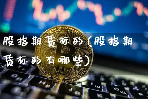 股指期货标的(股指期货标的有哪些)_https://www.hbxfywj.com_证券知识_第1张