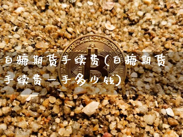 白糖期货手续费(白糖期货手续费一手多少钱)_https://www.hbxfywj.com_基金知识_第1张