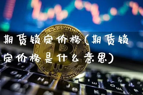期货锁定价格(期货锁定价格是什么意思)_https://www.hbxfywj.com_期货知识_第1张