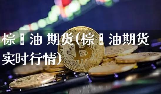 棕榈油 期货(棕榈油期货实时行情)_https://www.hbxfywj.com_股票知识_第1张