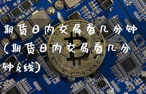 期货日内交易看几分钟(期货日内交易看几分钟k线)_https://www.hbxfywj.com_股票知识_第1张