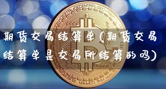 期货交易结算单(期货交易结算单是交易所结算的吗)_https://www.hbxfywj.com_基金知识_第1张