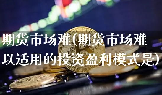 期货市场难(期货市场难以适用的投资盈利模式是)_https://www.hbxfywj.com_证券知识_第1张