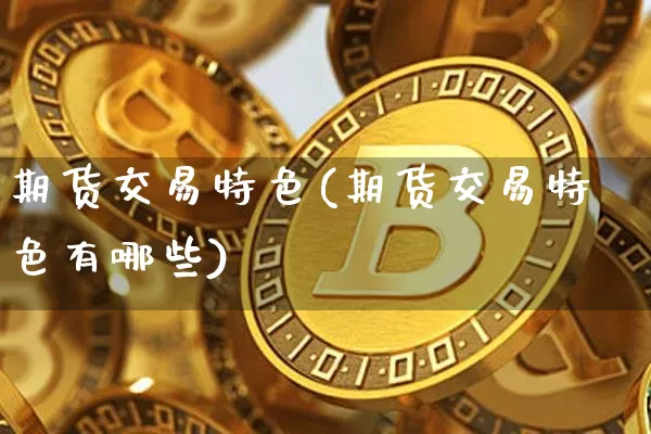 期货交易特色(期货交易特色有哪些)_https://www.hbxfywj.com_股票知识_第1张