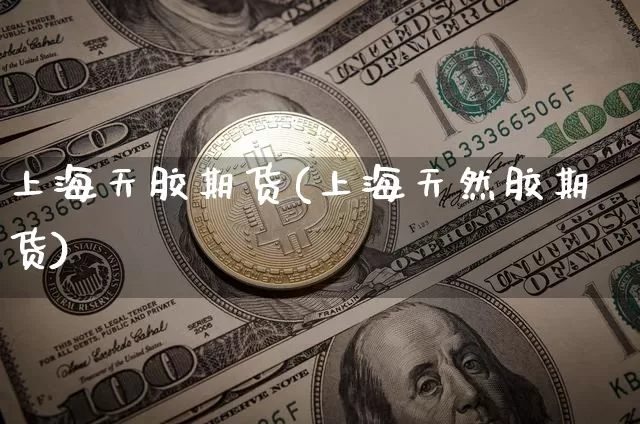 上海天胶期货(上海天然胶期货)_https://www.hbxfywj.com_证券知识_第1张