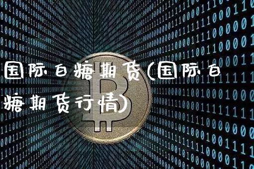 国际白糖期货(国际白糖期货行情)_https://www.hbxfywj.com_基金知识_第1张