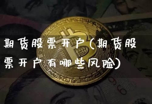 期货股票开户(期货股票开户有哪些风险)_https://www.hbxfywj.com_证券知识_第1张