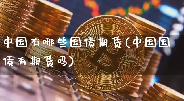 中国有哪些国债期货(中国国债有期货吗)_https://www.hbxfywj.com_股票知识_第1张