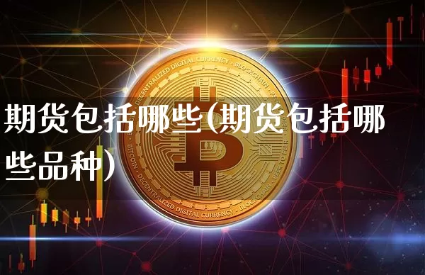 期货包括哪些(期货包括哪些品种)_https://www.hbxfywj.com_基金知识_第1张