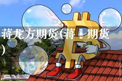 蒋龙方期货(蒋焱期货)_https://www.hbxfywj.com_基金知识_第1张