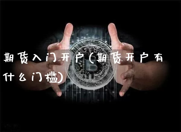 期货入门开户(期货开户有什么门槛)_https://www.hbxfywj.com_基金知识_第1张
