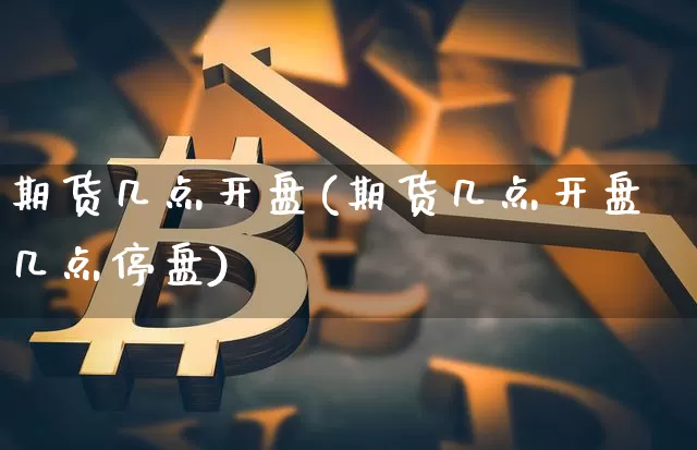 期货几点开盘(期货几点开盘几点停盘)_https://www.hbxfywj.com_股票知识_第1张