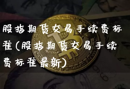 股指期货交易手续费标准(股指期货交易手续费标准最新)_https://www.hbxfywj.com_股票知识_第1张