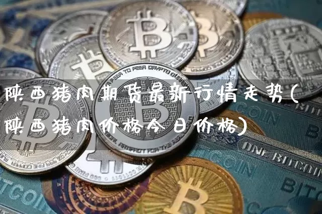 陕西猪肉期货最新行情走势(陕西猪肉价格今日价格)_https://www.hbxfywj.com_证券知识_第1张