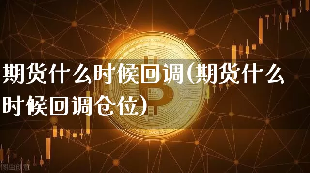 期货什么时候回调(期货什么时候回调仓位)_https://www.hbxfywj.com_期货知识_第1张