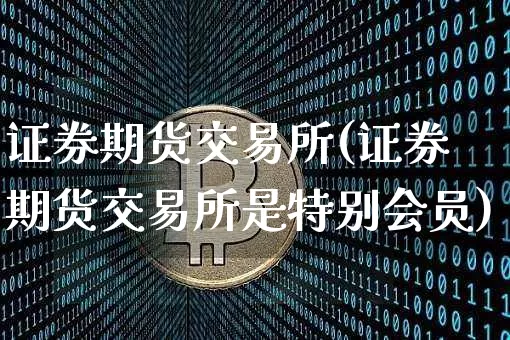 证券期货交易所(证券期货交易所是特别会员)_https://www.hbxfywj.com_股票知识_第1张