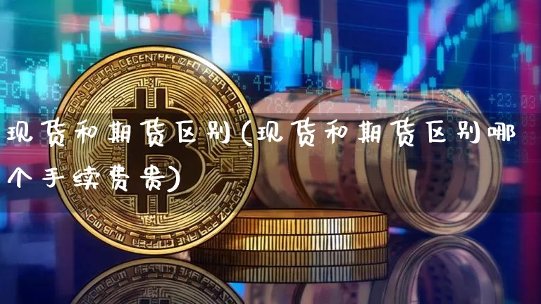现货和期货区别(现货和期货区别哪个手续费贵)_https://www.hbxfywj.com_证券知识_第1张
