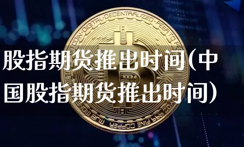股指期货推出时间(中国股指期货推出时间)_https://www.hbxfywj.com_证券知识_第1张