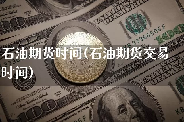 石油期货时间(石油期货交易时间)_https://www.hbxfywj.com_期货知识_第1张
