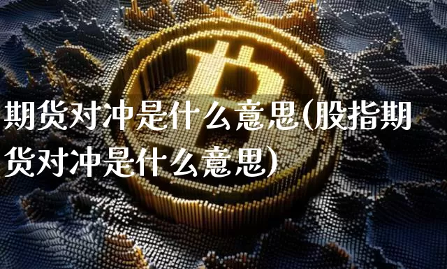 期货对冲是什么意思(股指期货对冲是什么意思)_https://www.hbxfywj.com_基金知识_第1张