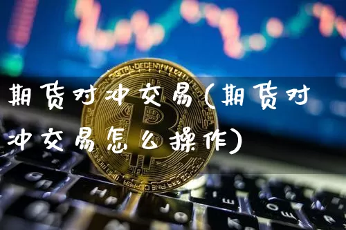 期货对冲交易(期货对冲交易怎么操作)_https://www.hbxfywj.com_基金知识_第1张