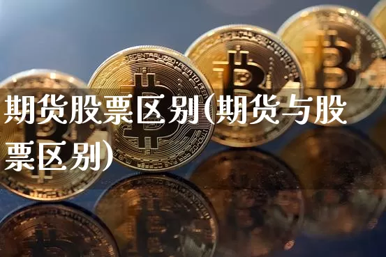 期货股票区别(期货与股票区别)_https://www.hbxfywj.com_证券知识_第1张