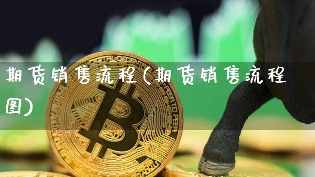 期货销售流程(期货销售流程图)_https://www.hbxfywj.com_股票知识_第1张