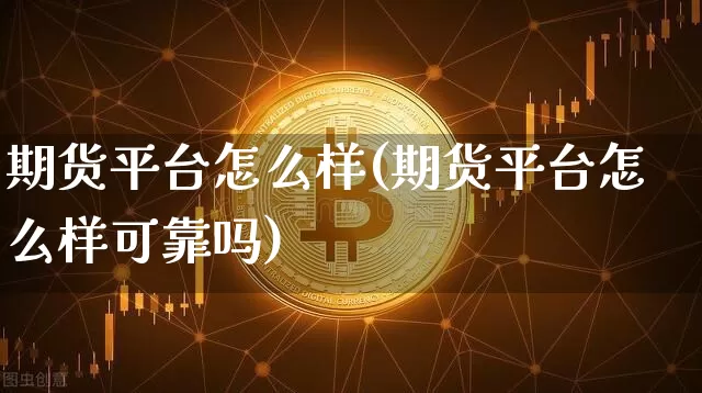 期货平台怎么样(期货平台怎么样可靠吗)_https://www.hbxfywj.com_证券知识_第1张