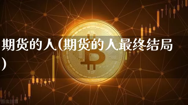期货的人(期货的人最终结局)_https://www.hbxfywj.com_股票知识_第1张