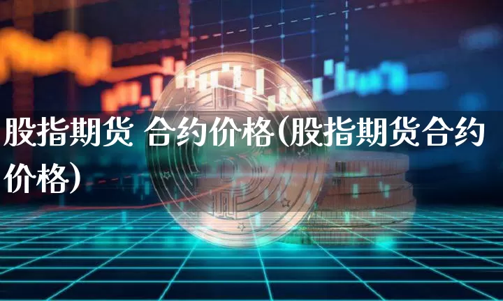 股指期货 合约价格(股指期货合约价格)_https://www.hbxfywj.com_证券知识_第1张