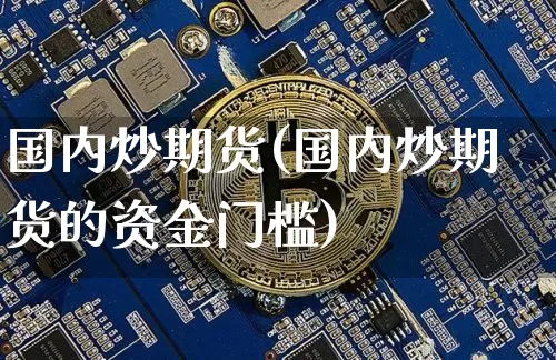 国内炒期货(国内炒期货的资金门槛)_https://www.hbxfywj.com_股票知识_第1张