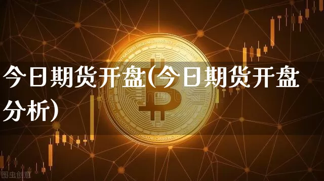 今日期货开盘(今日期货开盘分析)_https://www.hbxfywj.com_期货知识_第1张