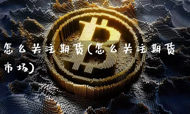 怎么关注期货(怎么关注期货市场)_https://www.hbxfywj.com_期货知识_第1张