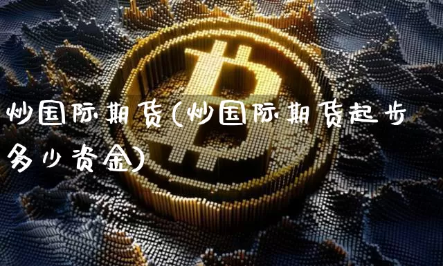 炒国际期货(炒国际期货起步多少资金)_https://www.hbxfywj.com_期货知识_第1张