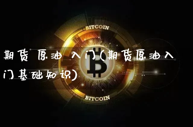 期货 原油 入门(期货原油入门基础知识)_https://www.hbxfywj.com_期货知识_第1张