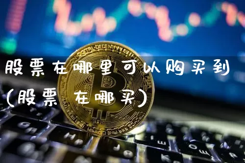 股票在哪里可以购买到(股票 在哪买)_https://www.hbxfywj.com_证券知识_第1张