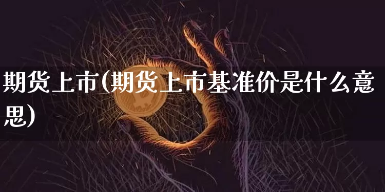 期货上市(期货上市基准价是什么意思)_https://www.hbxfywj.com_期货知识_第1张