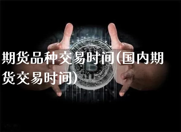 期货品种交易时间(国内期货交易时间)_https://www.hbxfywj.com_证券知识_第1张