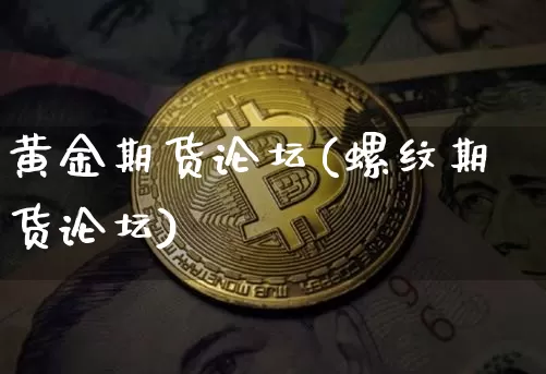 黄金期货论坛(螺纹期货论坛)_https://www.hbxfywj.com_股票知识_第1张