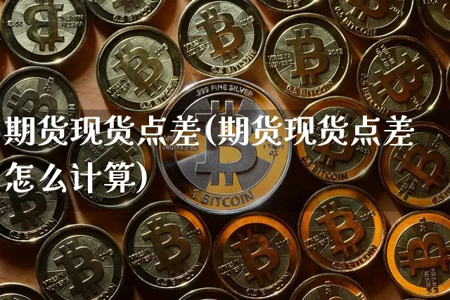 期货现货点差(期货现货点差怎么计算)_https://www.hbxfywj.com_证券知识_第1张