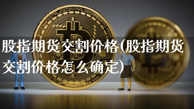 股指期货交割价格(股指期货交割价格怎么确定)_https://www.hbxfywj.com_证券知识_第1张